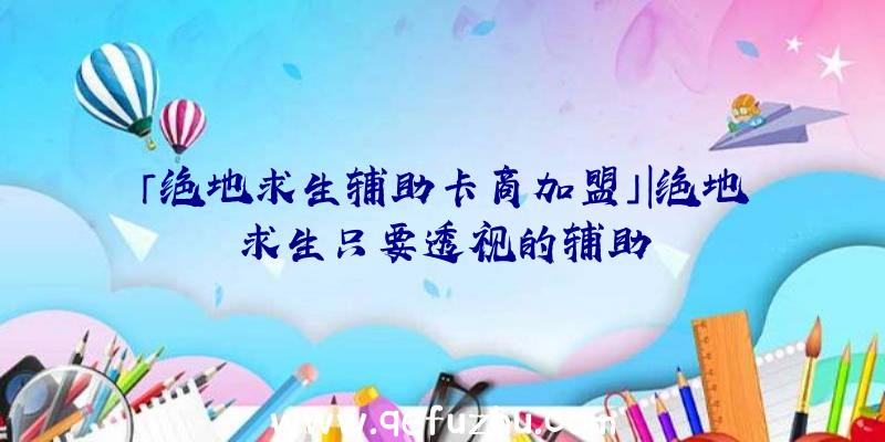 「绝地求生辅助卡商加盟」|绝地求生只要透视的辅助